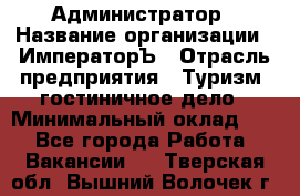 Администратор › Название организации ­ ИмператорЪ › Отрасль предприятия ­ Туризм, гостиничное дело › Минимальный оклад ­ 1 - Все города Работа » Вакансии   . Тверская обл.,Вышний Волочек г.